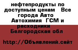 нефтепродукты по доступным ценам - Все города Авто » Автохимия, ГСМ и расходники   . Белгородская обл.